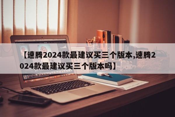 【速腾2024款最建议买三个版本,速腾2024款最建议买三个版本吗】