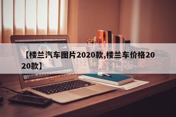 【楼兰汽车图片2020款,楼兰车价格2020款】
