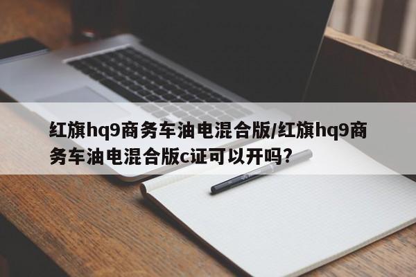 红旗hq9商务车油电混合版/红旗hq9商务车油电混合版c证可以开吗?