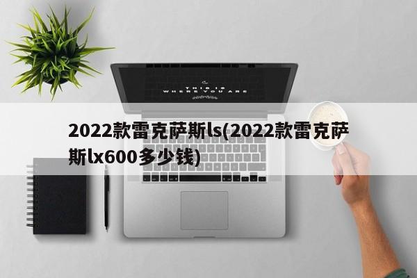 2022款雷克萨斯ls(2022款雷克萨斯lx600多少钱)