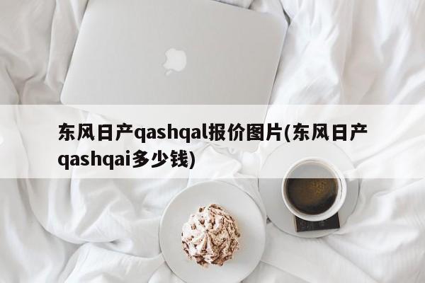 东风日产qashqal报价图片(东风日产qashqai多少钱)
