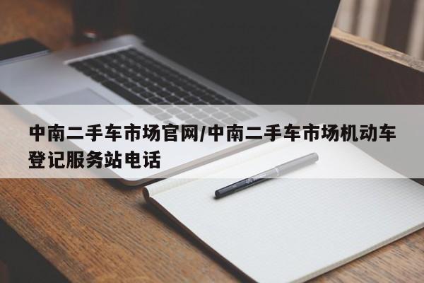 中南二手车市场官网/中南二手车市场机动车登记服务站电话