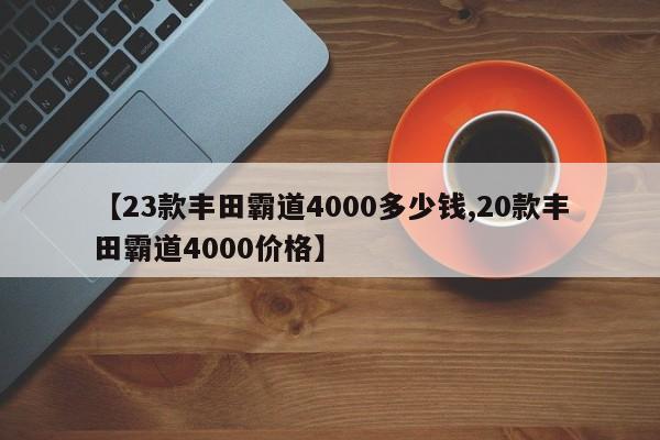 【23款丰田霸道4000多少钱,20款丰田霸道4000价格】
