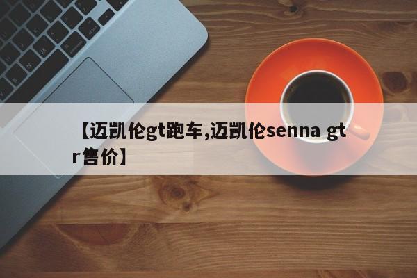 【迈凯伦gt跑车,迈凯伦senna gtr售价】