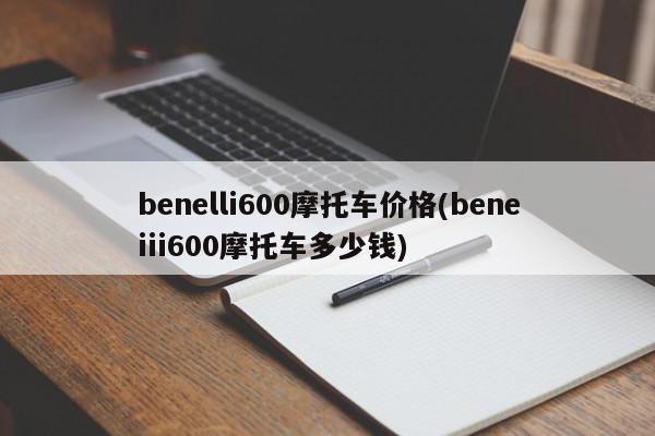 benelli600摩托车价格(beneiii600摩托车多少钱)