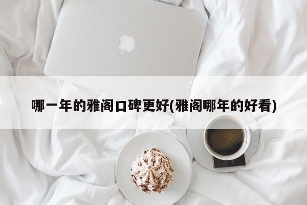 哪一年的雅阁口碑更好(雅阁哪年的好看)