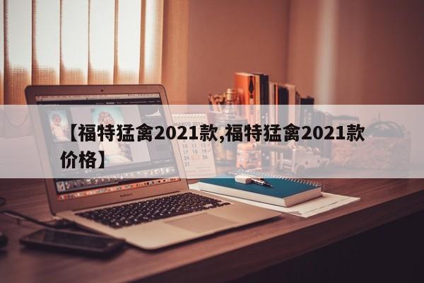【福特猛禽2021款,福特猛禽2021款价格】