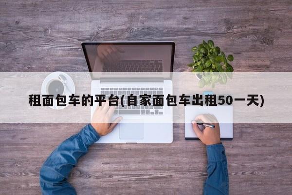 租面包车的平台(自家面包车出租50一天)