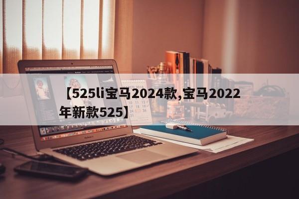 【525li宝马2024款,宝马2022年新款525】