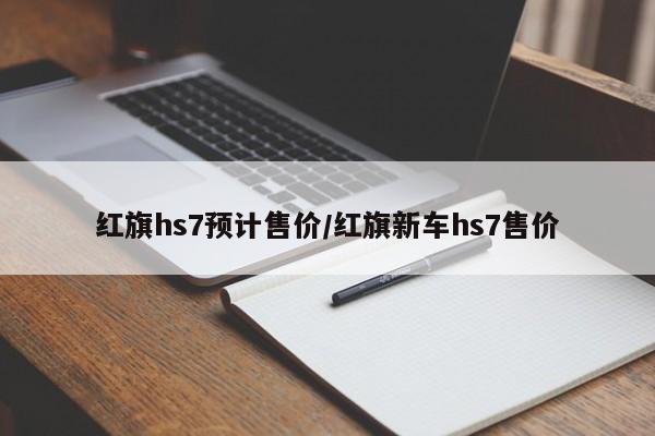 红旗hs7预计售价/红旗新车hs7售价