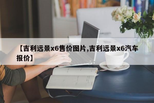 【吉利远景x6售价图片,吉利远景x6汽车报价】