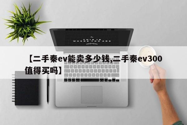 【二手秦ev能卖多少钱,二手秦ev300值得买吗】