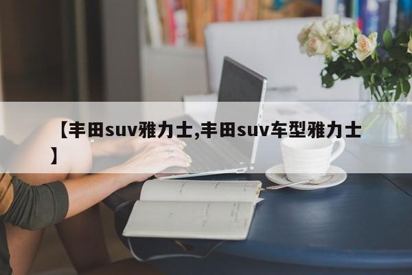 【丰田suv雅力士,丰田suv车型雅力士】