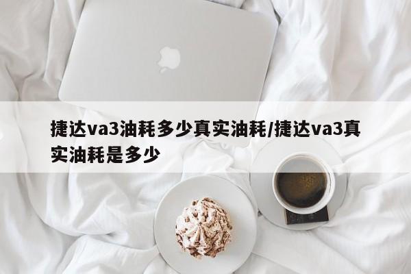 捷达va3油耗多少真实油耗/捷达va3真实油耗是多少