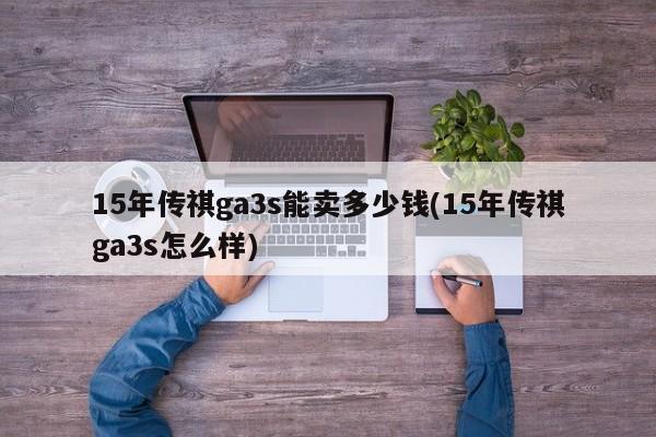 15年传祺ga3s能卖多少钱(15年传祺ga3s怎么样)