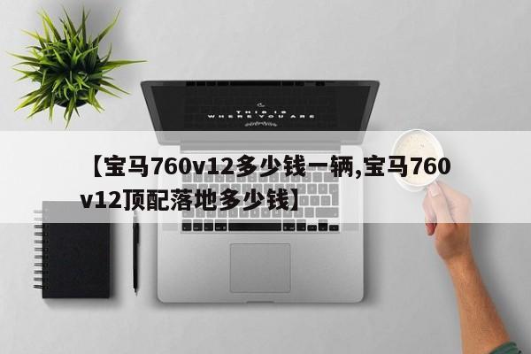 【宝马760v12多少钱一辆,宝马760v12顶配落地多少钱】