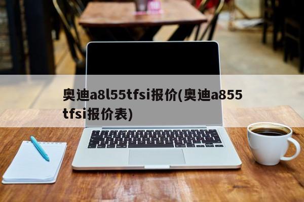 奥迪a8l55tfsi报价(奥迪a855tfsi报价表)