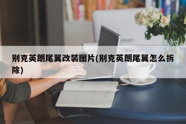 别克英朗尾翼改装图片(别克英朗尾翼怎么拆除)