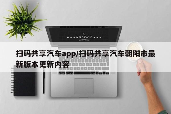 扫码共享汽车app/扫码共享汽车朝阳市最新版本更新内容