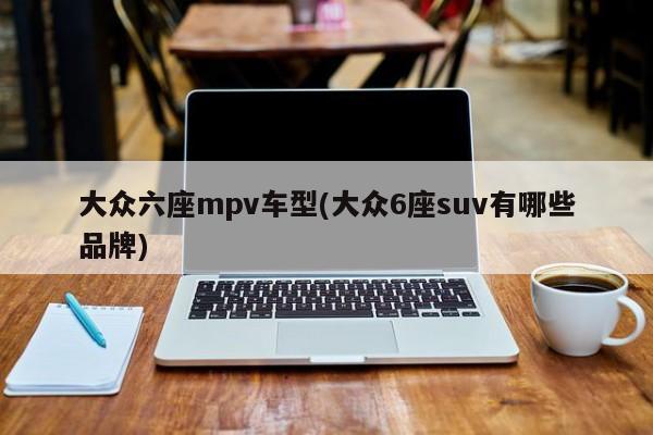 大众六座mpv车型(大众6座suv有哪些品牌)