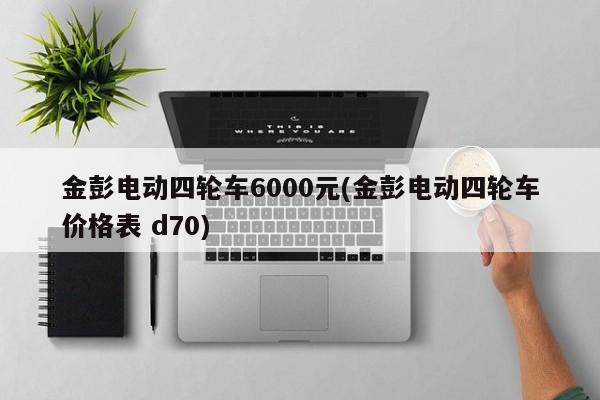 金彭电动四轮车6000元(金彭电动四轮车价格表 d70)