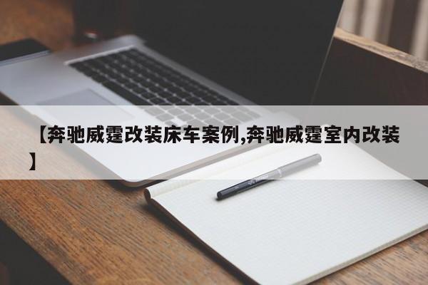 【奔驰威霆改装床车案例,奔驰威霆室内改装】