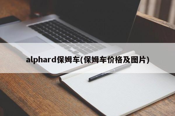 alphard保姆车(保姆车价格及图片)