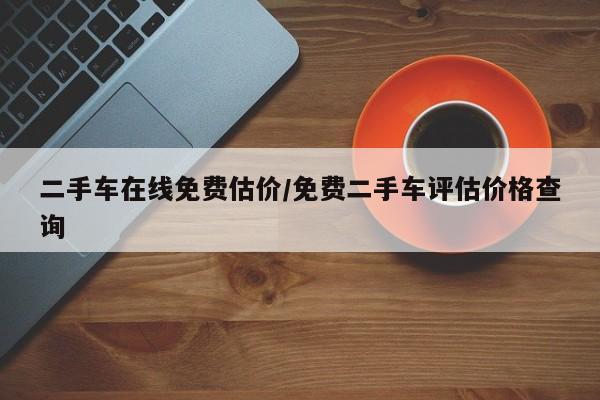 二手车在线免费估价/免费二手车评估价格查询