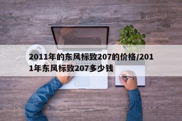 2011年的东风标致207的价格/2011年东风标致207多少钱