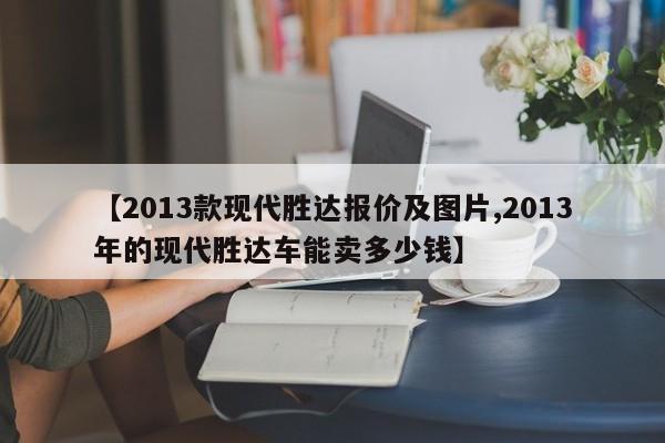 【2013款现代胜达报价及图片,2013年的现代胜达车能卖多少钱】