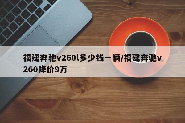 福建奔驰v260l多少钱一辆/福建奔驰v260降价9万
