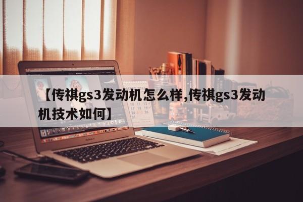 【传祺gs3发动机怎么样,传祺gs3发动机技术如何】