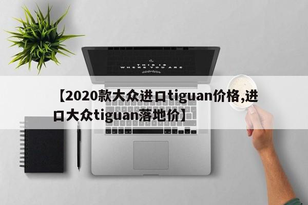 【2020款大众进口tiguan价格,进口大众tiguan落地价】