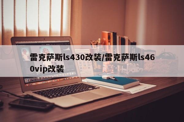 雷克萨斯ls430改装/雷克萨斯ls460vip改装