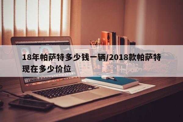18年帕萨特多少钱一辆/2018款帕萨特现在多少价位