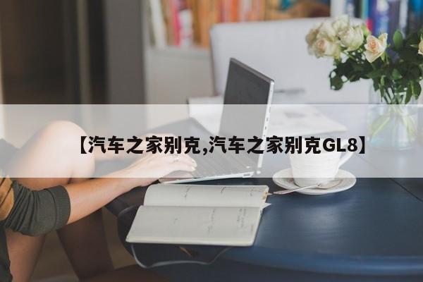 【汽车之家别克,汽车之家别克GL8】