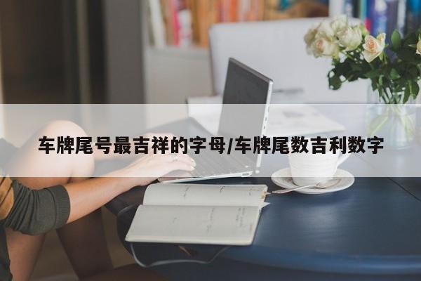 车牌尾号最吉祥的字母/车牌尾数吉利数字