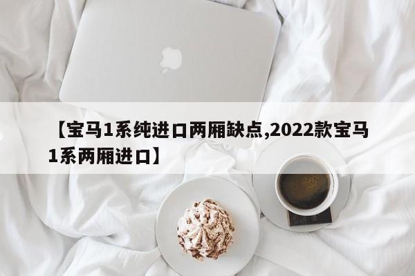【宝马1系纯进口两厢缺点,2022款宝马1系两厢进口】