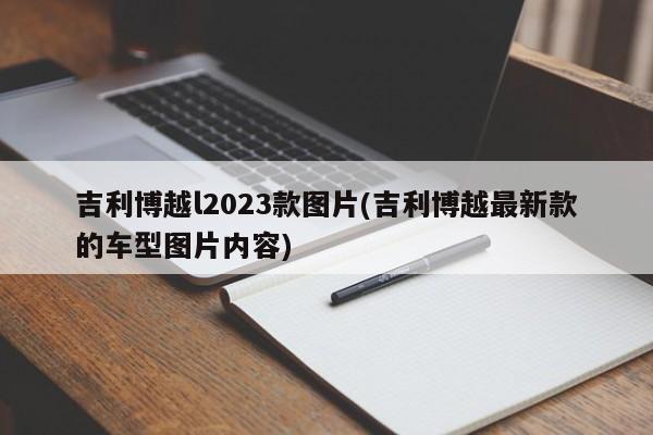 吉利博越l2023款图片(吉利博越最新款的车型图片内容)