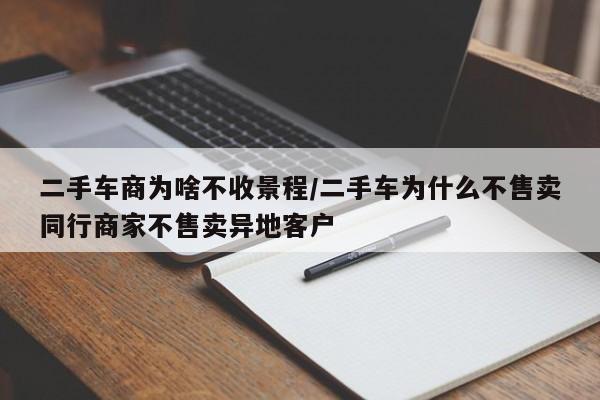 二手车商为啥不收景程/二手车为什么不售卖同行商家不售卖异地客户