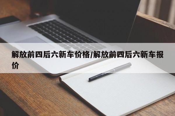 解放前四后六新车价格/解放前四后六新车报价
