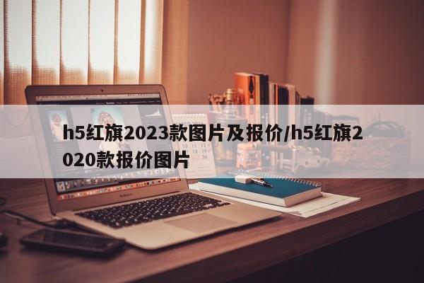h5红旗2023款图片及报价/h5红旗2020款报价图片