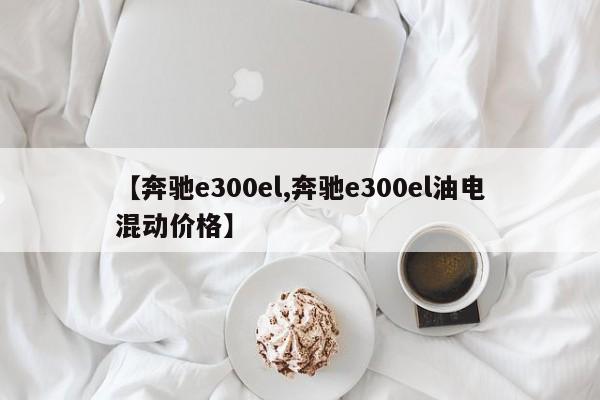【奔驰e300el,奔驰e300el油电混动价格】