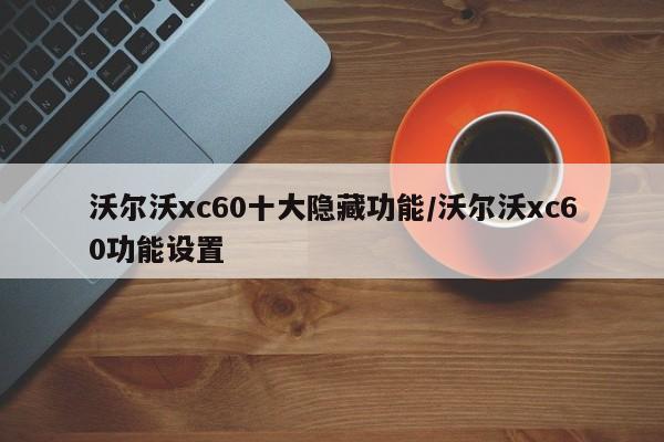 沃尔沃xc60十大隐藏功能/沃尔沃xc60功能设置
