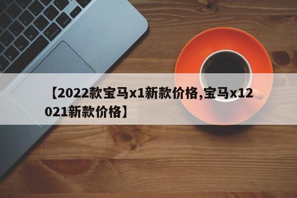 【2022款宝马x1新款价格,宝马x12021新款价格】