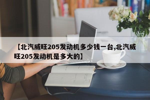 【北汽威旺205发动机多少钱一台,北汽威旺205发动机是多大的】