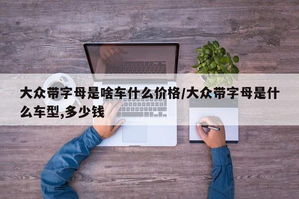 大众带字母是啥车什么价格/大众带字母是什么车型,多少钱