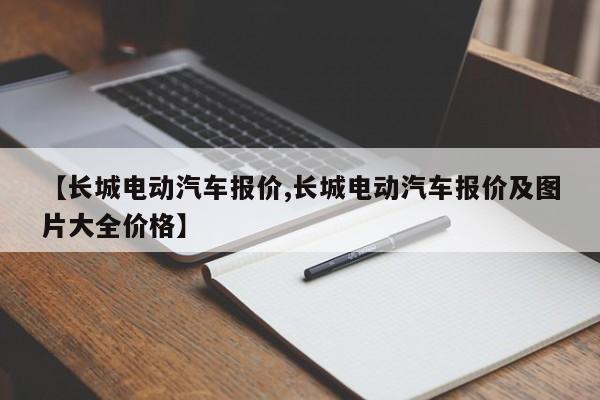 【长城电动汽车报价,长城电动汽车报价及图片大全价格】