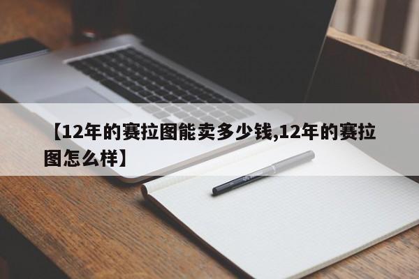 【12年的赛拉图能卖多少钱,12年的赛拉图怎么样】