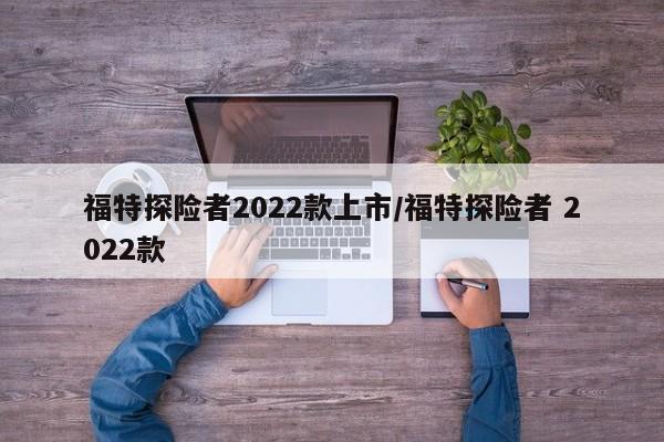 福特探险者2022款上市/福特探险者 2022款